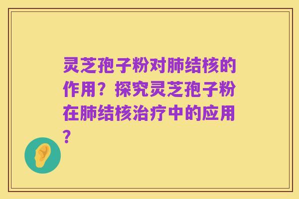 灵芝孢子粉对肺结核的作用?探究灵芝孢子粉在肺结核治疗中的应用?