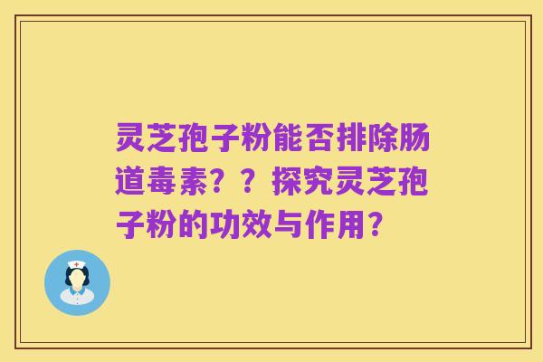 灵芝孢子粉能否排除肠道毒素??探究灵芝孢子粉的功效与作用?