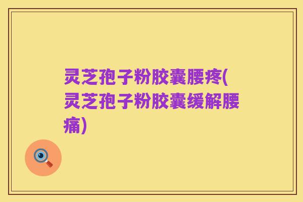 灵芝孢子粉胶囊腰疼(灵芝孢子粉胶囊缓解腰痛)