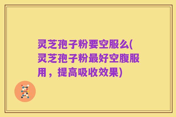 灵芝孢子粉要空服么(灵芝孢子粉最好空腹服用，提高吸收效果)