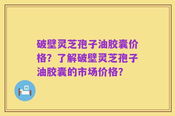 破壁灵芝孢子油胶囊价格?了解破壁灵芝孢子油胶囊的市场价格?