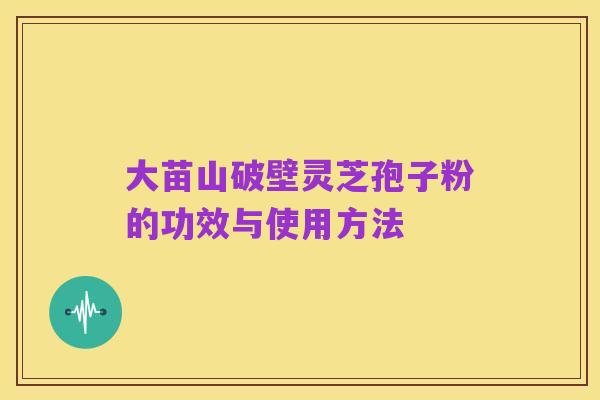 大苗山破壁灵芝孢子粉的功效与使用方法