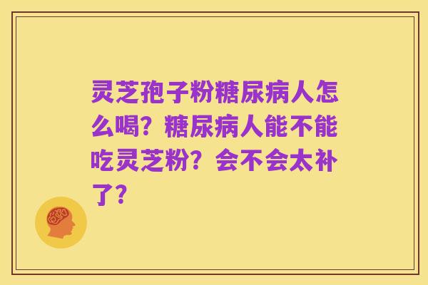 灵芝孢子粉糖尿病人怎么喝?糖尿病人能不能吃灵芝粉?会不会太补了?