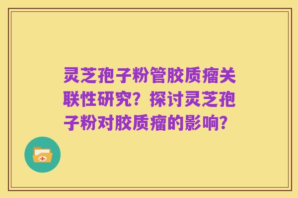 灵芝孢子粉管胶质瘤关联性研究?探讨灵芝孢子粉对胶质瘤的影响?