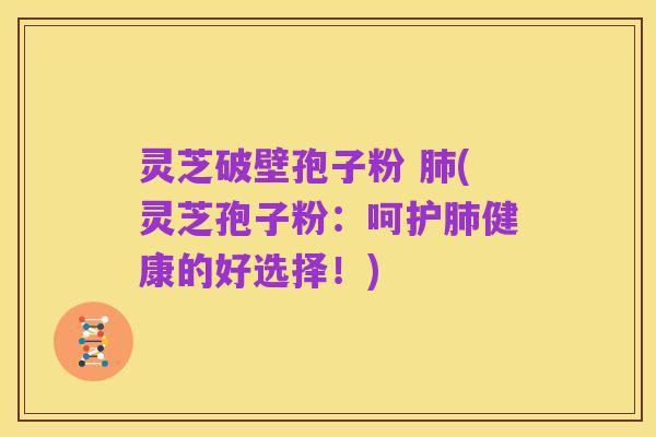 灵芝破壁孢子粉 肺(灵芝孢子粉:呵护肺健康的好选择!)
