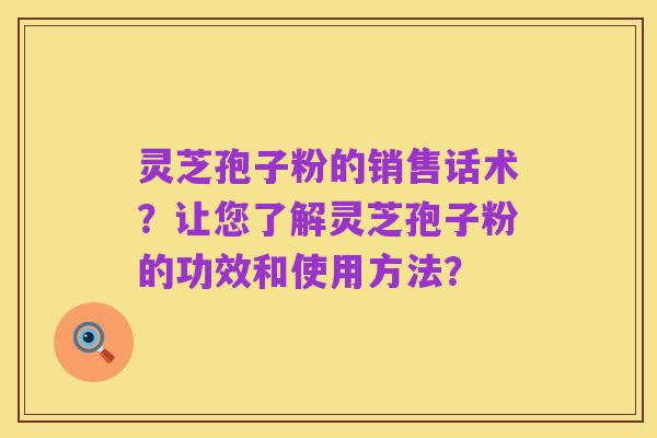 灵芝孢子粉的销售话术？让您了解灵芝孢子粉的功效和使用方法？