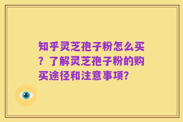 知乎灵芝孢子粉怎么买?了解灵芝孢子粉的购买途径和注意事项?