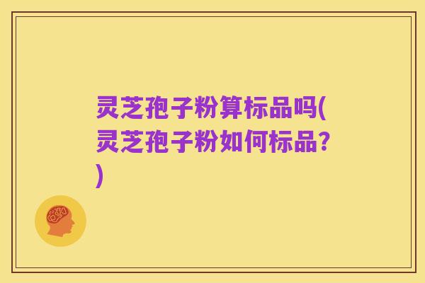 灵芝孢子粉算标品吗(灵芝孢子粉如何标品？)