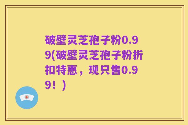 破壁灵芝孢子粉0.99(破壁灵芝孢子粉折扣特惠,现只售0.99!)