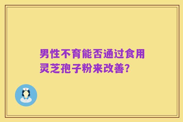 男性不育能否通过食用灵芝孢子粉来改善？
