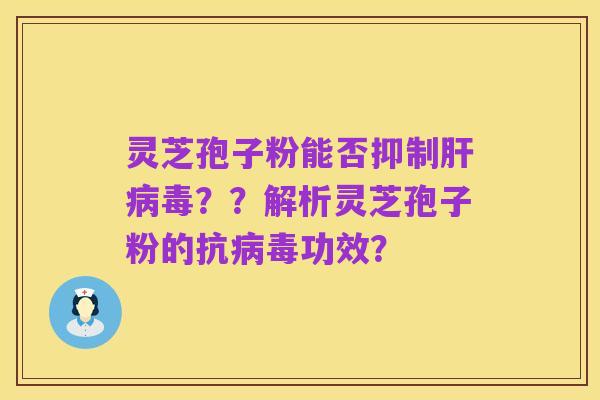 灵芝孢子粉能否抑制肝病毒??解析灵芝孢子粉的抗病毒功效?