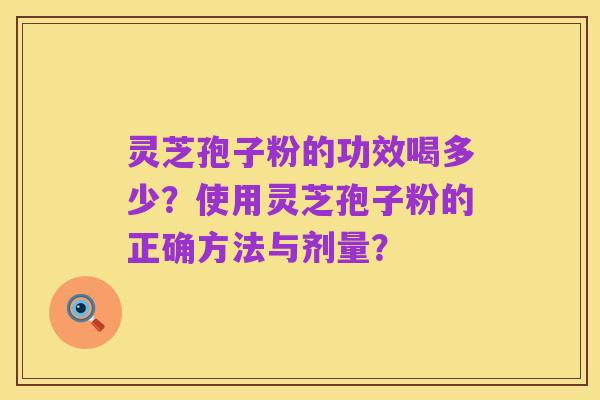 灵芝孢子粉的功效喝多少?使用灵芝孢子粉的正确方法与剂量?