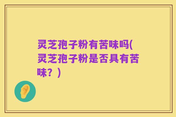 灵芝孢子粉有苦味吗(灵芝孢子粉是否具有苦味?)