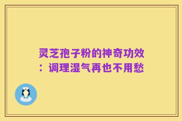 灵芝孢子粉的神奇功效:调理湿气再也不用愁