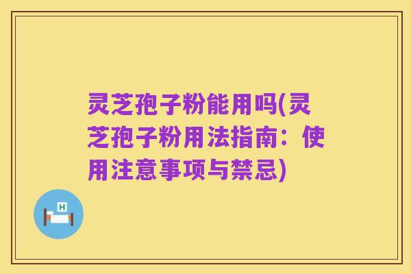 灵芝孢子粉能用吗(灵芝孢子粉用法指南：使用注意事项与禁忌)