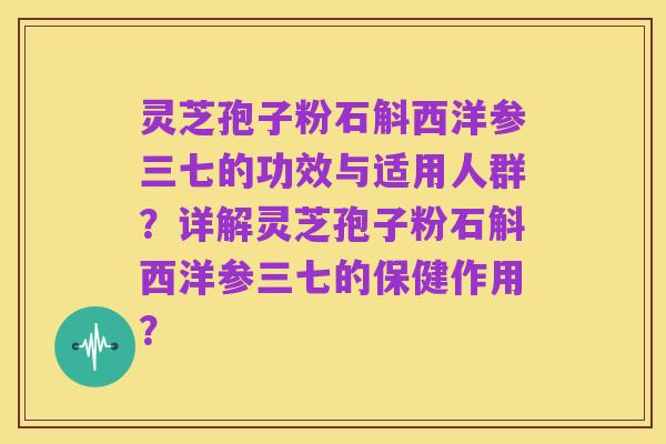 灵芝孢子粉石斛西洋参三七的功效与适用人群？详解灵芝孢子粉石斛西洋参三七的保健作用？