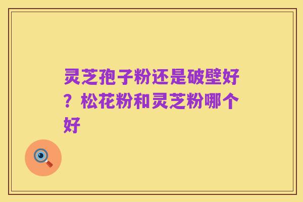 灵芝孢子粉还是破壁好？松花粉和灵芝粉哪个好