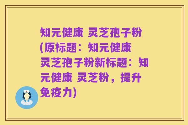 知元健康 灵芝孢子粉(原标题：知元健康 灵芝孢子粉新标题：知元健康 灵芝粉，提升免疫力)