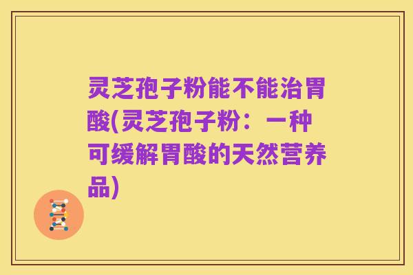 灵芝孢子粉能不能治胃酸(灵芝孢子粉：一种可缓解胃酸的天然营养品)