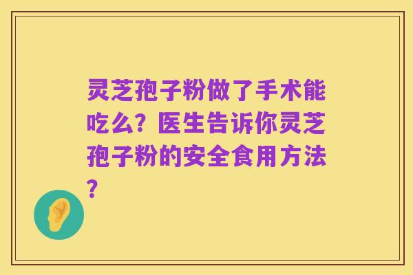 灵芝孢子粉做了手术能吃么？医生告诉你灵芝孢子粉的安全食用方法？