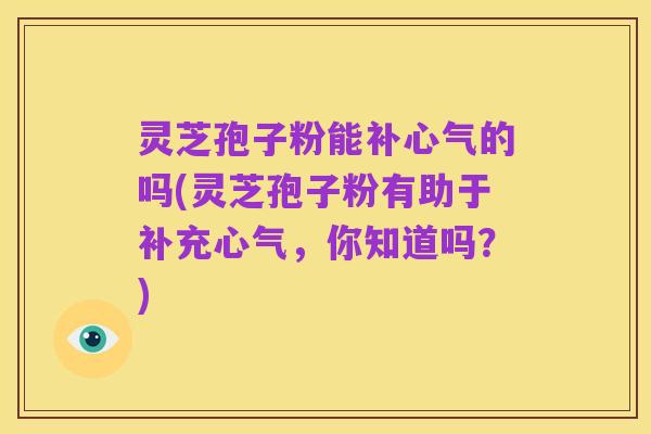 灵芝孢子粉能补心气的吗(灵芝孢子粉有助于补充心气,你知道吗?)