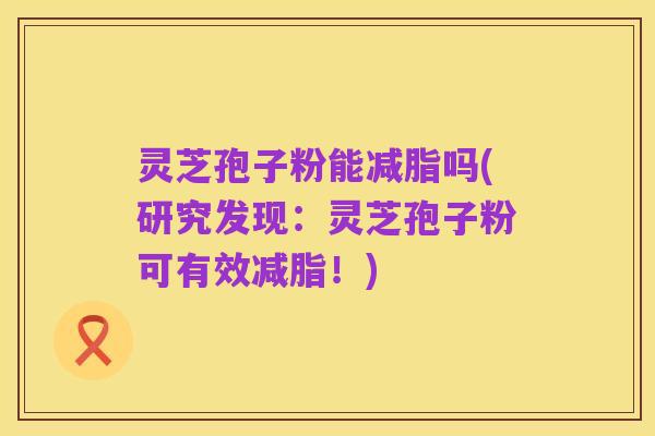 灵芝孢子粉能减脂吗(研究发现:灵芝孢子粉可有效减脂!)