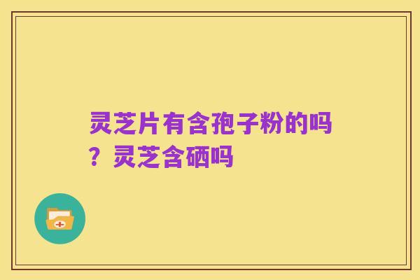 灵芝片有含孢子粉的吗?灵芝含硒吗