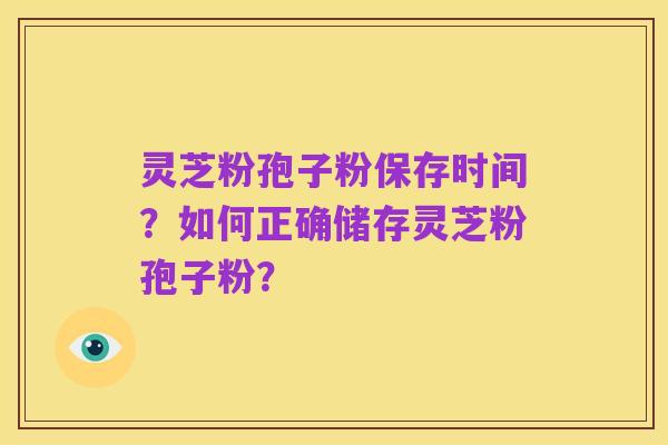 灵芝粉孢子粉保存时间?如何正确储存灵芝粉孢子粉?