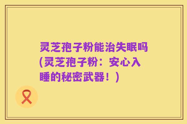 灵芝孢子粉能治失眠吗(灵芝孢子粉:安心入睡的秘密武器!)
