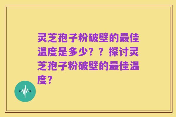 灵芝孢子粉破壁的最佳温度是多少??探讨灵芝孢子粉破壁的最佳温度?