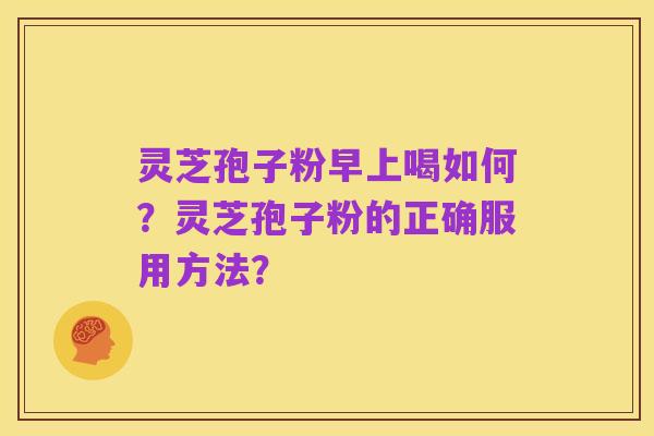 灵芝孢子粉早上喝如何？灵芝孢子粉的正确服用方法？