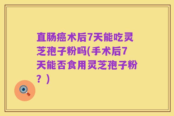 直肠癌术后7天能吃灵芝孢子粉吗(手术后7天能否食用灵芝孢子粉?)