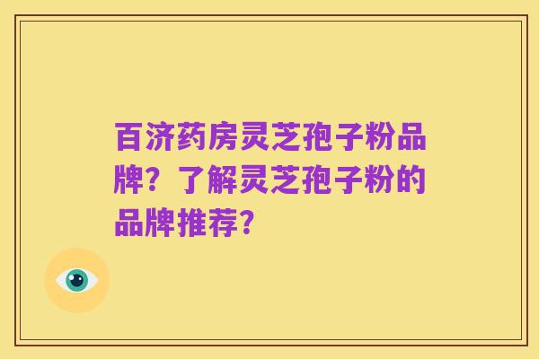百济药房灵芝孢子粉品牌？了解灵芝孢子粉的品牌推荐？