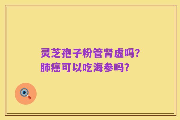 灵芝孢子粉管肾虚吗?肺癌可以吃海参吗?