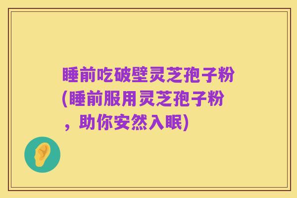 睡前吃破壁灵芝孢子粉(睡前服用灵芝孢子粉，助你安然入眠)