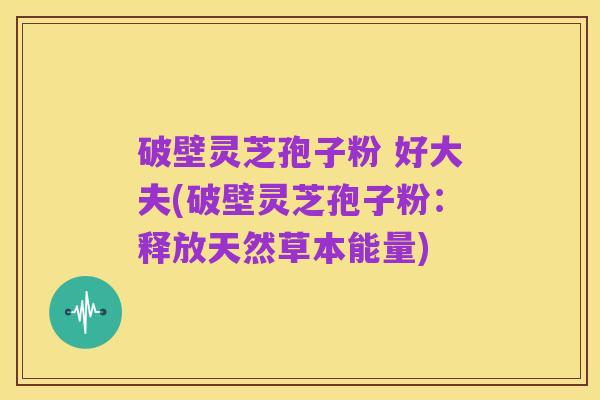 破壁灵芝孢子粉 好大夫(破壁灵芝孢子粉:释放天然草本能量)