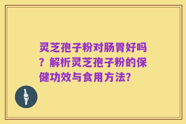 灵芝孢子粉对肠胃好吗？解析灵芝孢子粉的保健功效与食用方法？