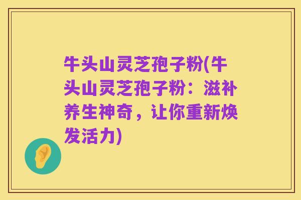 牛头山灵芝孢子粉(牛头山灵芝孢子粉:滋补养生神奇,让你重新焕发活力)