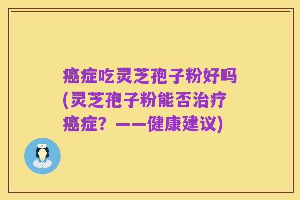 癌症吃灵芝孢子粉好吗(灵芝孢子粉能否治疗癌症?——健康建议)