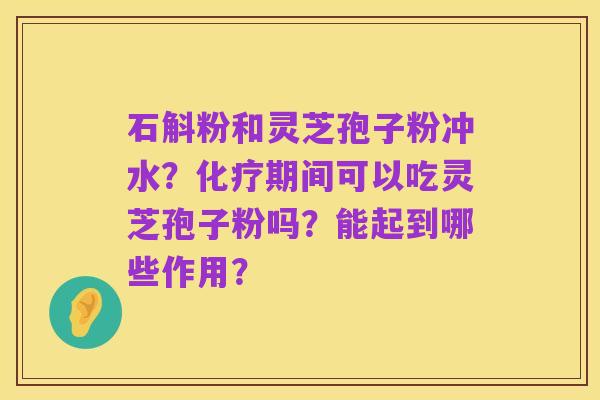 石斛粉和灵芝孢子粉冲水?化疗期间可以吃灵芝孢子粉吗?能起到哪些作用?