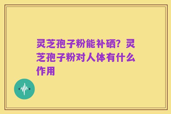 灵芝孢子粉能补硒？灵芝孢子粉对人体有什么作用