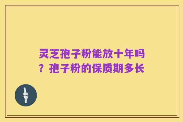 灵芝孢子粉能放十年吗?孢子粉的保质期多长