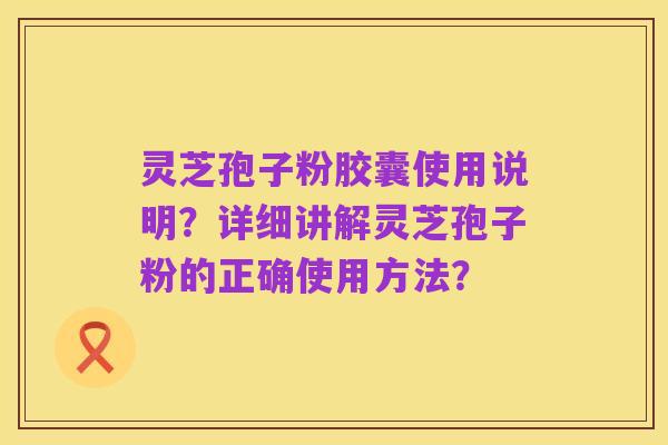 灵芝孢子粉胶囊使用说明?详细讲解灵芝孢子粉的正确使用方法?