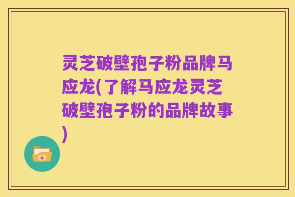 灵芝破壁孢子粉品牌马应龙(了解马应龙灵芝破壁孢子粉的品牌故事)