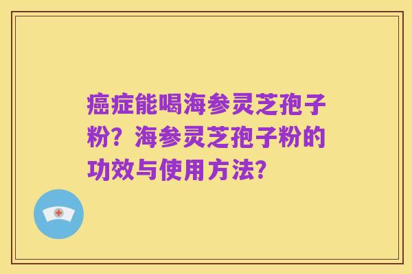 癌症能喝海参灵芝孢子粉？海参灵芝孢子粉的功效与使用方法？