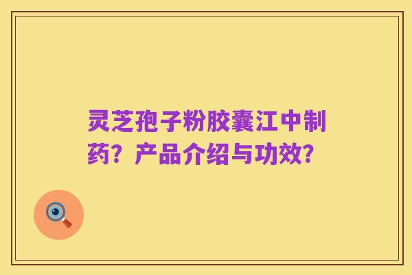 灵芝孢子粉胶囊江中制药？产品介绍与功效？