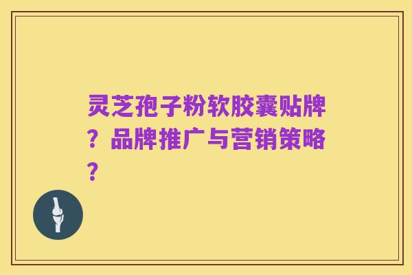 灵芝孢子粉软胶囊贴牌？品牌推广与营销策略？