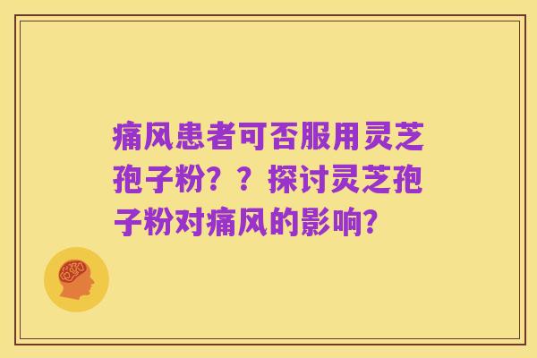 痛风患者可否服用灵芝孢子粉??探讨灵芝孢子粉对痛风的影响?