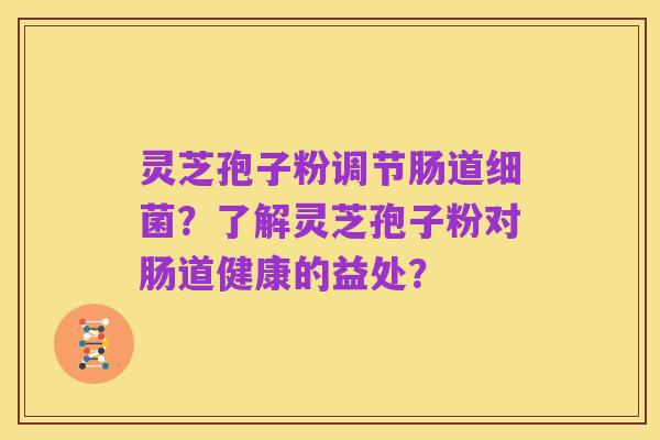 灵芝孢子粉调节肠道细菌？了解灵芝孢子粉对肠道健康的益处？