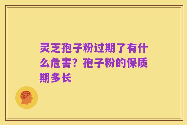 灵芝孢子粉过期了有什么危害？孢子粉的保质期多长